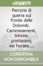 Percorsi di guerra sul fronte delle Dolomiti. Camminamenti, trincee, postazioni, vie ferrate. Vol. 1