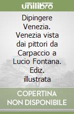 Dipingere Venezia. Venezia vista dai pittori da Carpaccio a Lucio Fontana. Ediz. illustrata libro