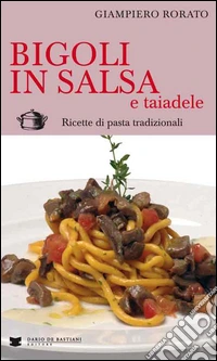 Bigoli in salsa e taiadele. Ricette di pasta tradizionali