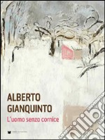 Alberto Gianquinto. L'uomo senza cornice. Ediz. illustrata libro