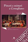 Pittori e misteri a Conegliano. Convegno di studi sugli artisti coneglianesi tra XVI e XVII secolo libro