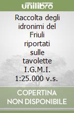 Raccolta degli idronimi del Friuli riportati sulle tavolette I.G.M.I. 1:25.000 v.s. libro