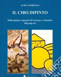 Il cibo dipinto. Dalle pitture rupestri di Lascaux e Altamira alla pop art libro
