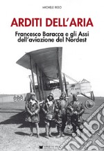 Arditi dell'aria. Francesco Baracca e gli Assi dell'aviazione del Nordest. Con Poster libro