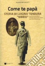 Come te papà. Storia di Luigino Tandura «Nibbio» caparbiamente italiano medaglia d'oro al valor militare della lotta di liberazione libro