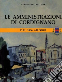 Le amministrazioni di Cordignano. Dal 1866 ad oggi libro