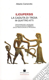 Ilioupersis. La caduta di Troia in quattro atti. Con un prologo, un epilogo e qualche nota di commento (sulle tracce epiche di Trifiodoro)