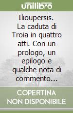 Ilioupersis. La caduta di Troia in quattro atti. Con un prologo, un epilogo e qualche nota di commento (sulle tracce epiche di Trifiodoro) libro