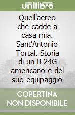 Quell'aereo che cadde a casa mia. Sant'Antonio Tortal. Storia di un B-24G americano e del suo equipaggio