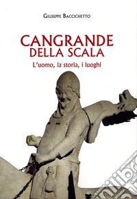 Cangrande Della Scala. L'uomo, la storia, i luoghi libro