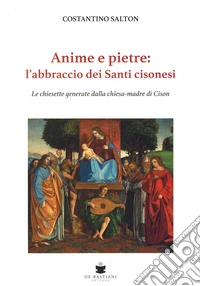ANIME E PIETRE: L'ABBRACCIO DEI SANTI CISONESI. Le chiesette generate dalla chiesa-madre di Cison libro
