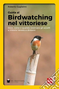 Birdwatching nel vittoriese. Dove, come e quando osservare gli uccelli a Vittorio Veneto e dintorni libro
