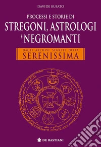 Processi e storie di stregoni, astrologi e negromanti. Dagli archivi segreti della Serenissima libro