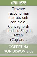 Trovare racconti mai narrati, dirli con gioia. Convegno di studi su Sergio Atzeni (Cagliari 25-26 novembre 1996) libro