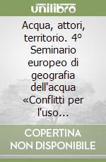 Acqua, attori, territorio. 4° Seminario europeo di geografia dell'acqua «Conflitti per l'uso dell'acqua in ambito mediterraneo» libro