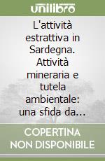 L'attività estrattiva in Sardegna. Attività mineraria e tutela ambientale: una sfida da vincere. Atti del Convegno (Cagliari, 21-22 novembre 2002) libro