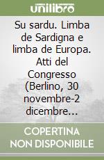 Su sardu. Limba de Sardigna e limba de Europa. Atti del Congresso (Berlino, 30 novembre-2 dicembre 2001). Ediz. italiana e sarda libro