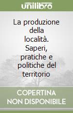 La produzione della località. Saperi, pratiche e politiche del territorio libro