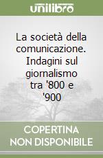 La società della comunicazione. Indagini sul giornalismo tra '800 e '900