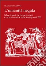 L'umanità negata. Schiavi mori, turchi, neri, ebrei e padroni cristiani nella Sardegna del '500 libro