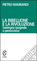 La ribellione e la rivoluzione. Sardegna spagnola e piemontese libro