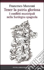 Tener la patria gloriosa. I conflitti municipali nella Sardegna spagnola libro