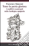 Tener la patria gloriosa. I conflitti municipali nella Sardegna spagnola libro