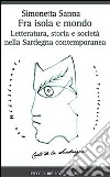 Fra isola e mondo. Letteratura, storia e società nella Sardegna contemporanea libro di Sanna Simonetta