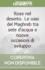 Rose nel deserto. Le oasi del Maghreb tra sete d'acqua e nuove occasioni di sviluppo