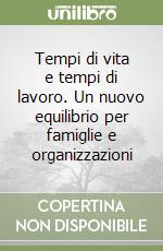 Tempi di vita e tempi di lavoro. Un nuovo equilibrio per famiglie e organizzazioni libro