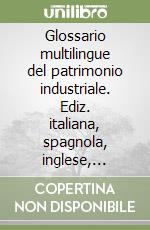 Glossario multilingue del patrimonio industriale. Ediz. italiana, spagnola, inglese, francese, portoghese, tedesca