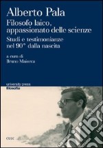 Alberto Pala. Filosofo laico, appassionato delle scienze. Studi e testimonianze nel 90° dalla nascita libro