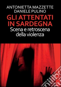 Gli attentati in Sardegna. Scena e retroscena della violenza
