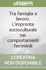 Tra famiglia e lavoro. L'impronta socioculturale nei comportamenti femminili libro