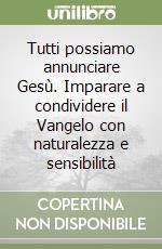 Tutti possiamo annunciare Gesù. Imparare a condividere il Vangelo con naturalezza e sensibilità