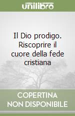 Il Dio prodigo. Riscoprire il cuore della fede cristiana