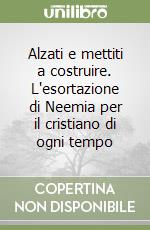 Alzati e mettiti a costruire. L'esortazione di Neemia per il cristiano di ogni tempo