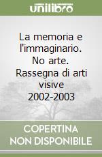 La memoria e l'immaginario. No arte. Rassegna di arti visive 2002-2003