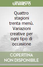 Quattro stagioni trenta menù. Variazioni creative per ogni tipo di occasione