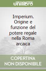 Imperium. Origine e funzione del potere regale nella Roma arcaica libro