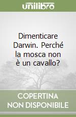 Dimenticare Darwin. Perché la mosca non è un cavallo? libro