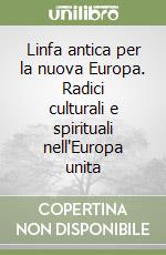 Linfa antica per la nuova Europa. Radici culturali e spirituali nell'Europa unita libro