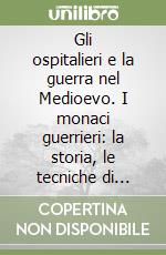 Gli ospitalieri e la guerra nel Medioevo. I monaci guerrieri: la storia, le tecniche di combattimento,la leggenda (XII-XV sec.). Ediz. illustrata libro