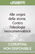 Alle origini della storia. Contro l'ideologia neoconservatrice libro