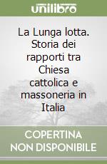 La Lunga lotta. Storia dei rapporti tra Chiesa cattolica e massoneria in Italia libro