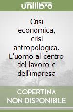 Crisi economica, crisi antropologica. L'uomo al centro del lavoro e dell'impresa
