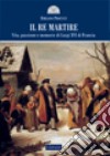 Il re martire. Vita, passione e memorie di Luigi XVI di Francia libro