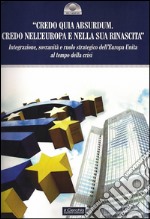 «Credo quia Absurdum. Credo nell'Europa e nella sua rinascita». Integrazione, sovranità e ruolo strategico dell'Europa unita al tempo della crisi libro