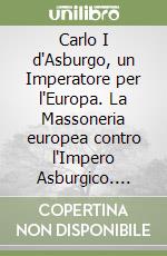 Carlo I d'Asburgo, un Imperatore per l'Europa. La Massoneria europea contro l'Impero Asburgico. Nuova ediz. libro