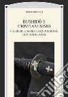 Bushidô e Cristianesimo. Guerrieri e sapienti tra due mondi (XVI-XXI secolo) libro di Morganti Adolfo